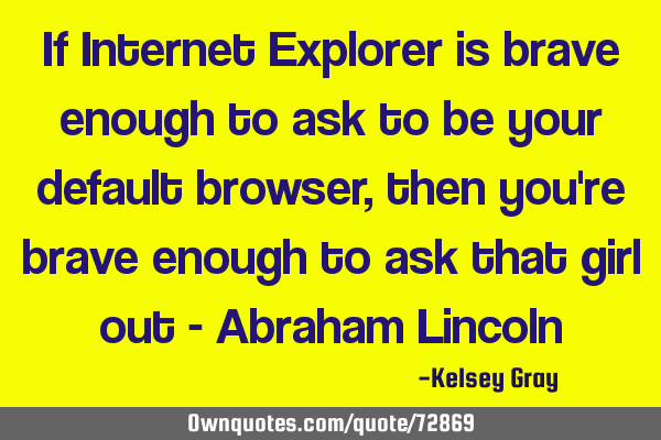 If Internet Explorer is brave enough to ask to be your default browser, then you