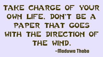 Take charge of your own life, don't be a paper that goes with the direction of the wind.