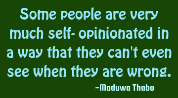 Some people are very much self- opinionated in a way that they can't even see when they are wrong.