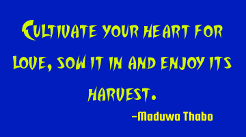 Cultivate your heart for love, sow it in and enjoy its harvest.