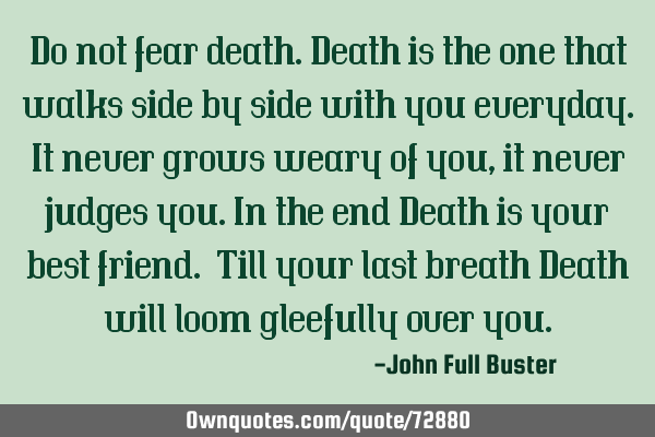 Do not fear death.Death is the one that walks side by side with you everyday.It never grows weary