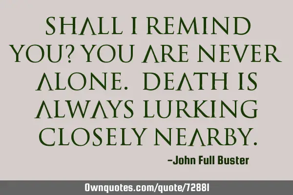 Shall I remind you? You are never alone. Death is always lurking closely