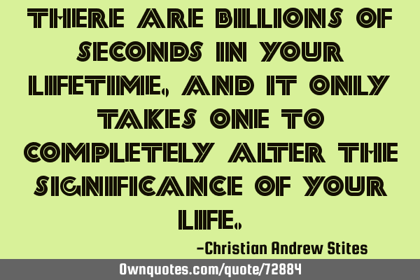 There are billions of seconds in your lifetime, and it only takes one to completely alter the