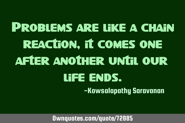 Problems are like a chain reaction,it comes one after another until our life