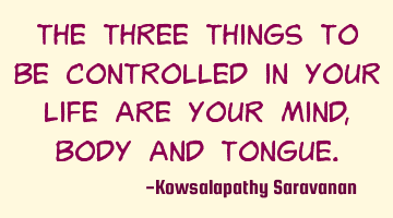 The three things to be controlled in your life are your mind, body and tongue.