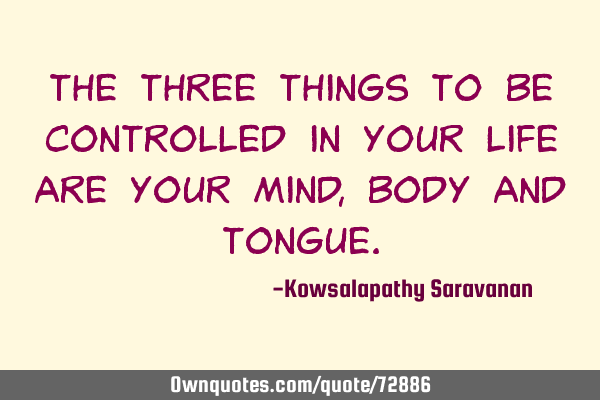 The three things to be controlled in your life are your mind, body and