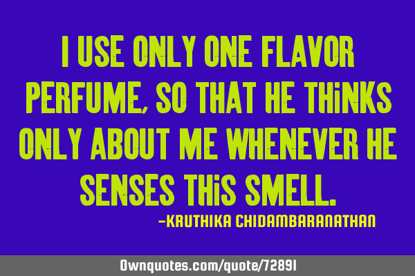 I use only one flavor perfume, so that he thinks only about me whenever he senses this