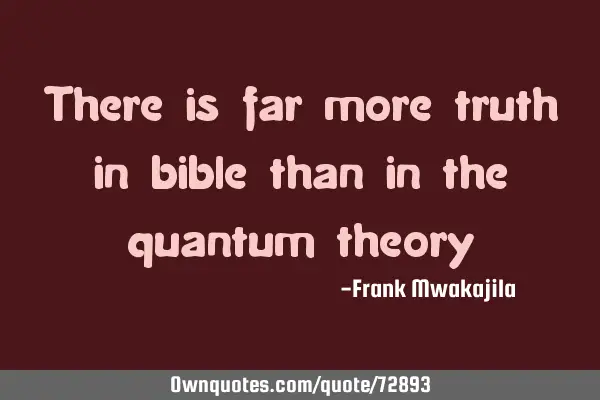 There is far more truth in bible than in the quantum