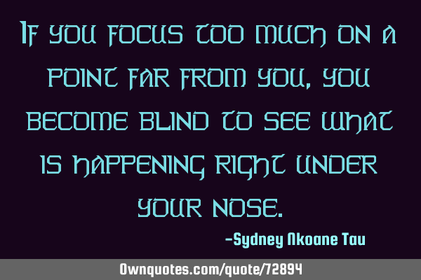 If you focus too much on a point far from you, you become blind to see what is happening right