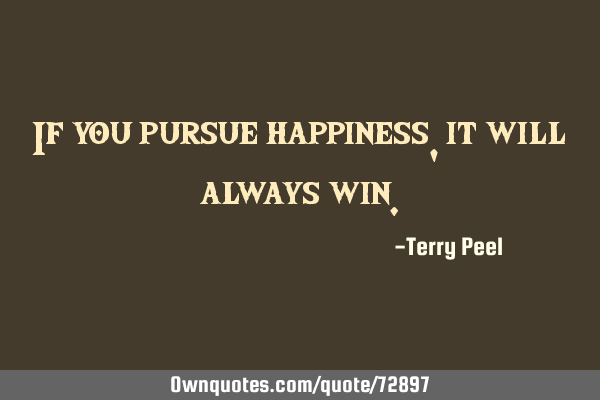 If you pursue happiness, it will always