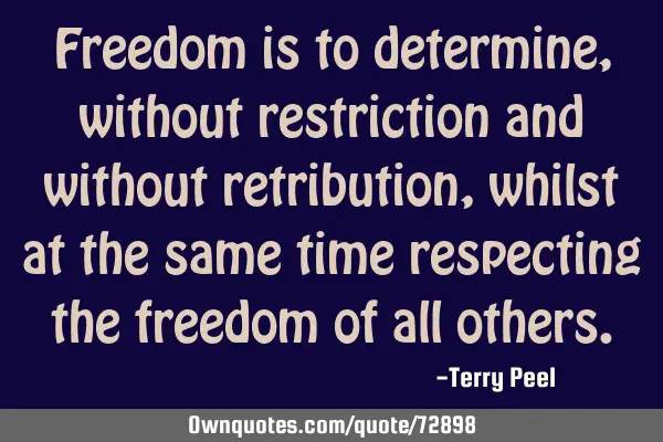 Freedom is to determine, without restriction and without retribution, whilst at the same time
