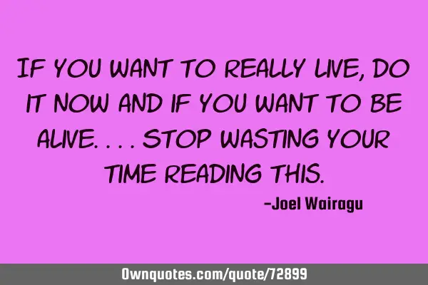 If you want to really live,do it now and if you want to be alive....stop wasting your time reading