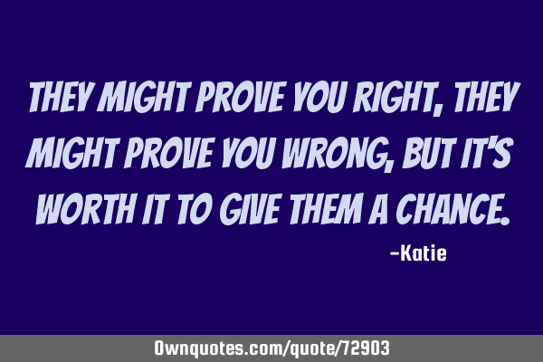 They might prove you right, they might prove you wrong, but it