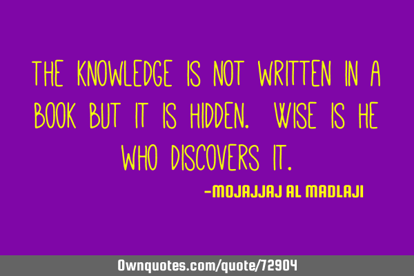 The knowledge is not written in a book but it is hidden. Wise is he who discovers