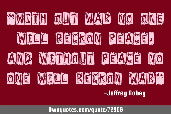 "With out war no one will reckon peace, and without peace no one will reckon war"