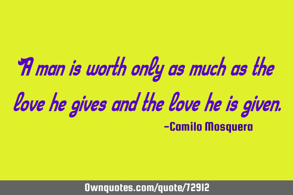 A man is worth only as much as the love he gives and the love he is