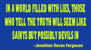 In a world filled with lies, those who tell the truth will seem like saints but possibly devils in