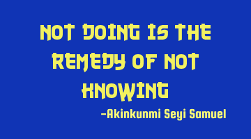 Not doing is the remedy of Not knowing