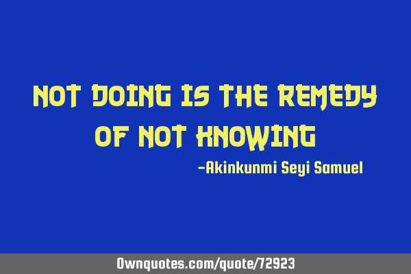 Not doing is the remedy of Not