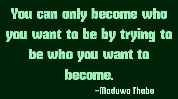 You can only become who you want to be by trying to be who you want to become.