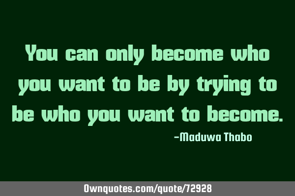 You can only become who you want to be by trying to be who you want to
