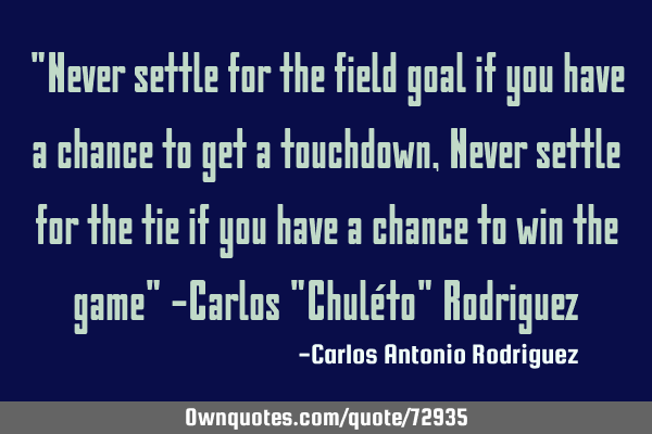"Never settle for the field goal if you have a chance to get a touchdown, Never settle for the tie