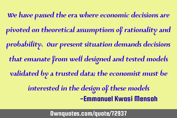 We have passed the era where economic decisions are pivoted on theoretical assumptions of