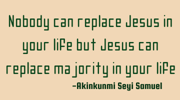 Nobody can replace Jesus in your life but Jesus can replace majority in your life