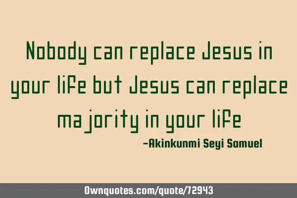 Nobody can replace Jesus in your life but Jesus can replace majority in your