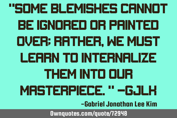"Some blemishes cannot be ignored or painted over; rather, we must learn to internalize them into