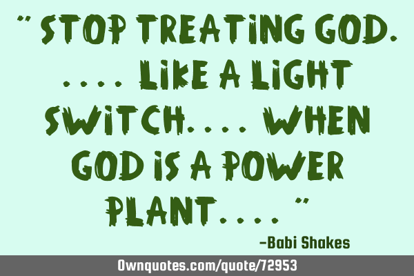 " Stop treating God..... like a light switch.... when God is a power plant.... "
