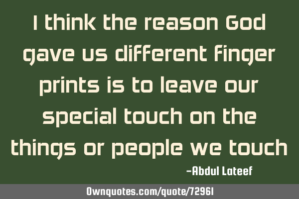 I think the reason God gave us different finger prints is to leave our special touch on the things