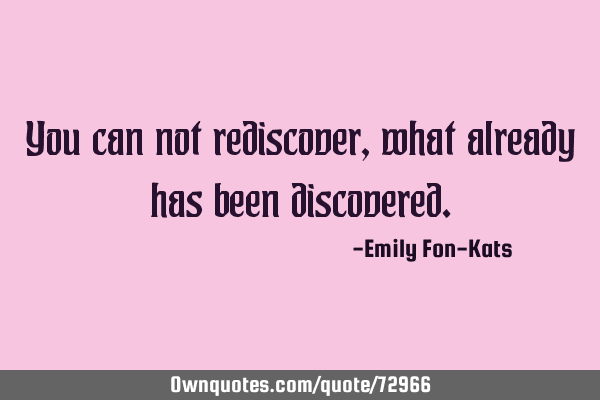 You can not rediscover, what already has been