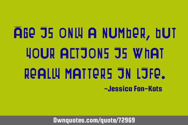 Age is only a number, but your actions is what really matters in