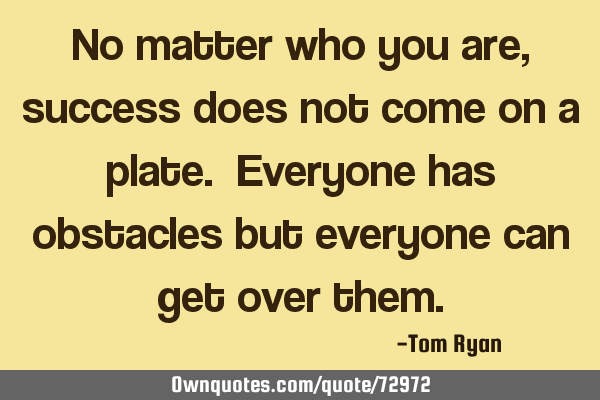 No matter who you are, success does not come on a plate. Everyone has obstacles but everyone can