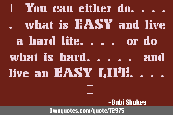 " You can either do..... what is EASY and live a hard life.... or do what is hard..... and live an E