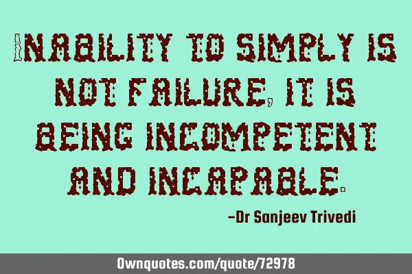 Inability to simply is not failure, it is being incompetent and