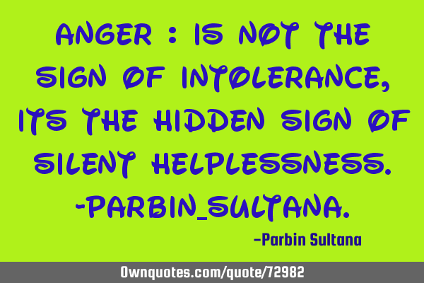 Anger : Is not the sign of intolerance, its the hidden sign of silent helplessness.-Parbin_S