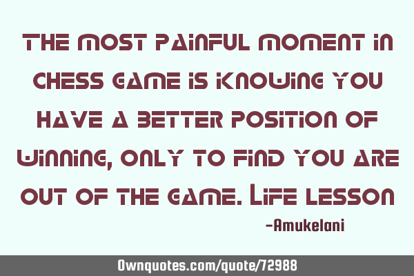 The most painful moment in chess game is knowing you have a better position of winning, only to
