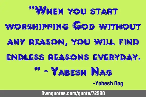 "When you start worshipping God without any reason, you will find endless reasons everyday." - Y
