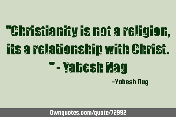 "Christianity is not a religion, its a relationship with Christ." - Yabesh N