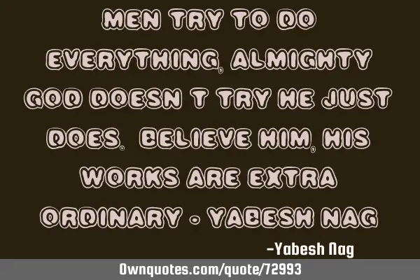 Men try to do everything, Almighty GOD Doesn’t try He just does. Believe Him, His works are extra