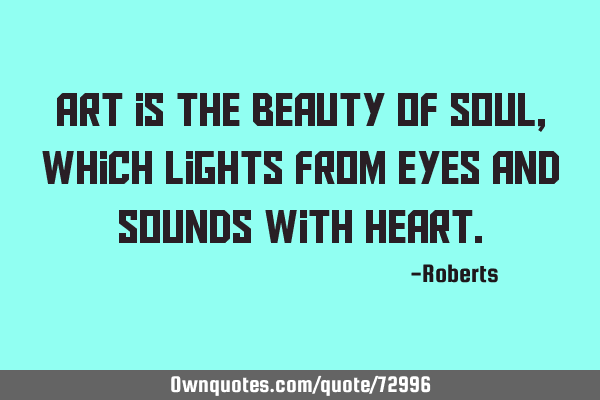 Art is the Beauty of soul, which lights from eyes and sounds with H