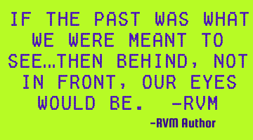If the past was what we were meant to see…then behind, not in front, our eyes would be. -RVM