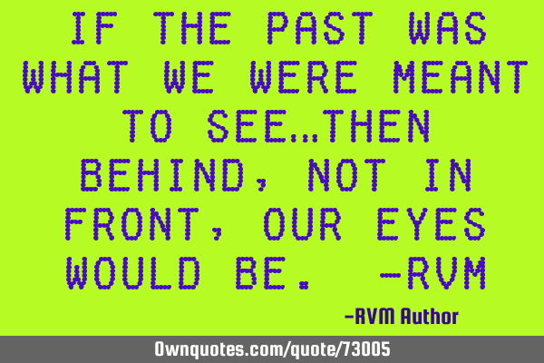 If the past was what we were meant to see…then behind, not in front, our eyes would be. -RVM