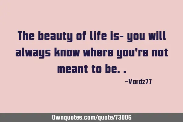 The beauty of life is- you will always know where you