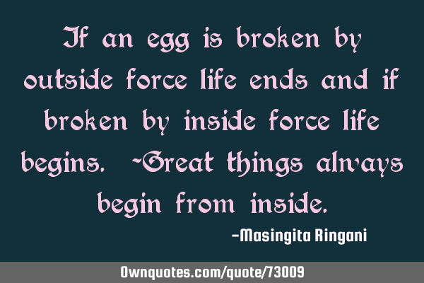 If an egg is broken by outside force life ends and if broken by inside force life begins. -Great