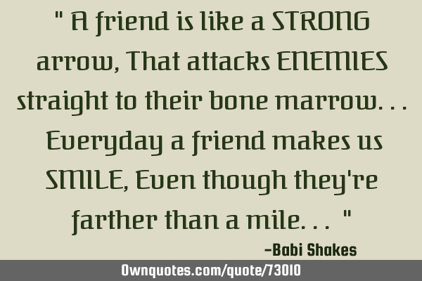 " A friend is like a STRONG arrow, That attacks ENEMIES straight to their bone marrow... Everyday a