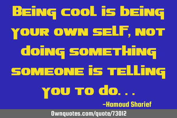Being cool is being your own self,not doing something someone is telling you to