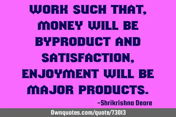 Work such that, money will be byproduct and satisfaction, enjoyment will be major